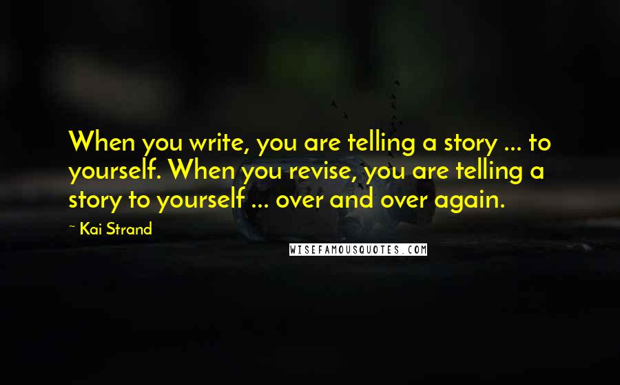 Kai Strand Quotes: When you write, you are telling a story ... to yourself. When you revise, you are telling a story to yourself ... over and over again.