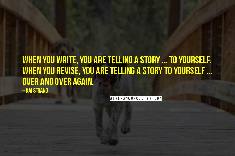 Kai Strand Quotes: When you write, you are telling a story ... to yourself. When you revise, you are telling a story to yourself ... over and over again.