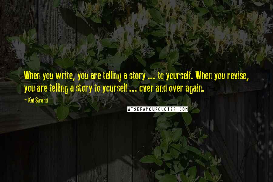 Kai Strand Quotes: When you write, you are telling a story ... to yourself. When you revise, you are telling a story to yourself ... over and over again.