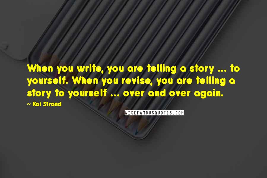 Kai Strand Quotes: When you write, you are telling a story ... to yourself. When you revise, you are telling a story to yourself ... over and over again.