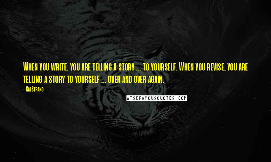 Kai Strand Quotes: When you write, you are telling a story ... to yourself. When you revise, you are telling a story to yourself ... over and over again.