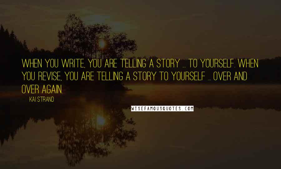 Kai Strand Quotes: When you write, you are telling a story ... to yourself. When you revise, you are telling a story to yourself ... over and over again.