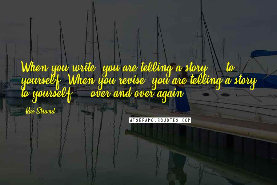 Kai Strand Quotes: When you write, you are telling a story ... to yourself. When you revise, you are telling a story to yourself ... over and over again.