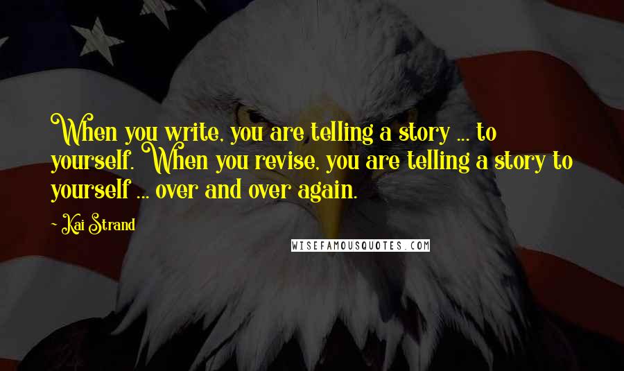 Kai Strand Quotes: When you write, you are telling a story ... to yourself. When you revise, you are telling a story to yourself ... over and over again.