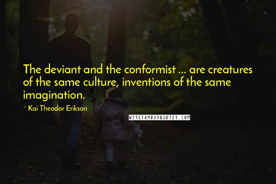 Kai Theodor Erikson Quotes: The deviant and the conformist ... are creatures of the same culture, inventions of the same imagination.