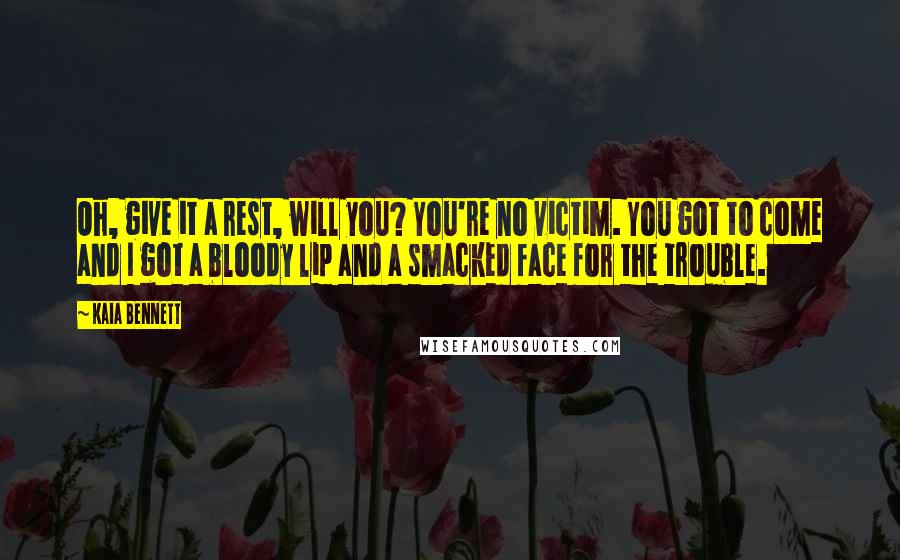 Kaia Bennett Quotes: Oh, give it a rest, will you? You're no victim. You got to come and I got a bloody lip and a smacked face for the trouble.