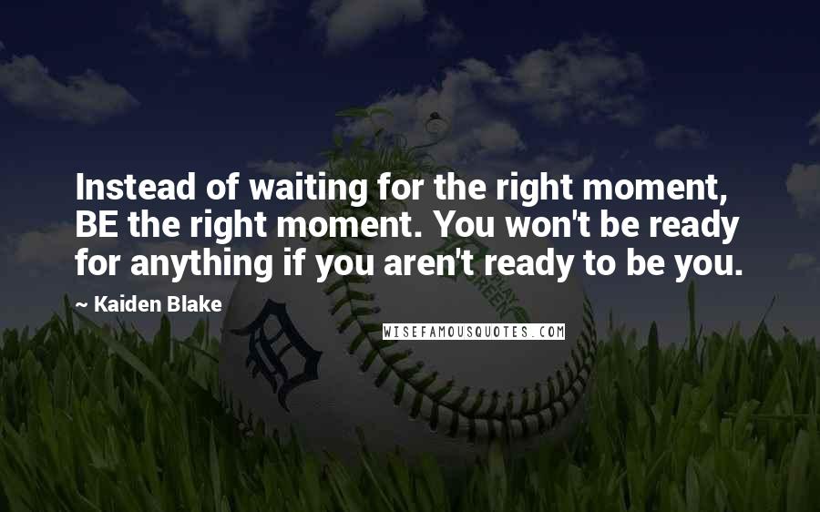 Kaiden Blake Quotes: Instead of waiting for the right moment, BE the right moment. You won't be ready for anything if you aren't ready to be you.