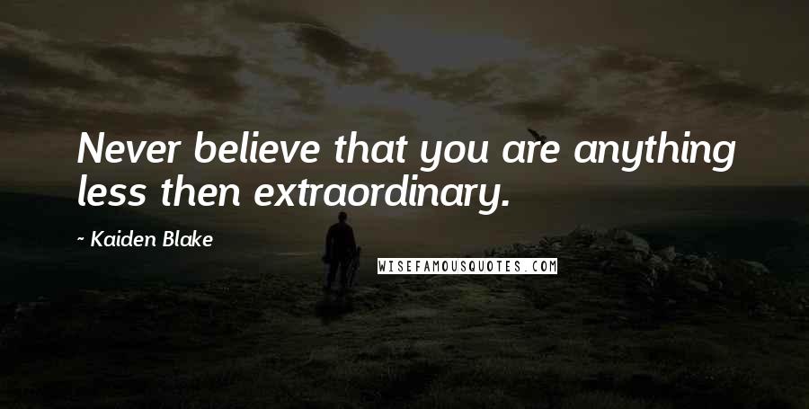 Kaiden Blake Quotes: Never believe that you are anything less then extraordinary.