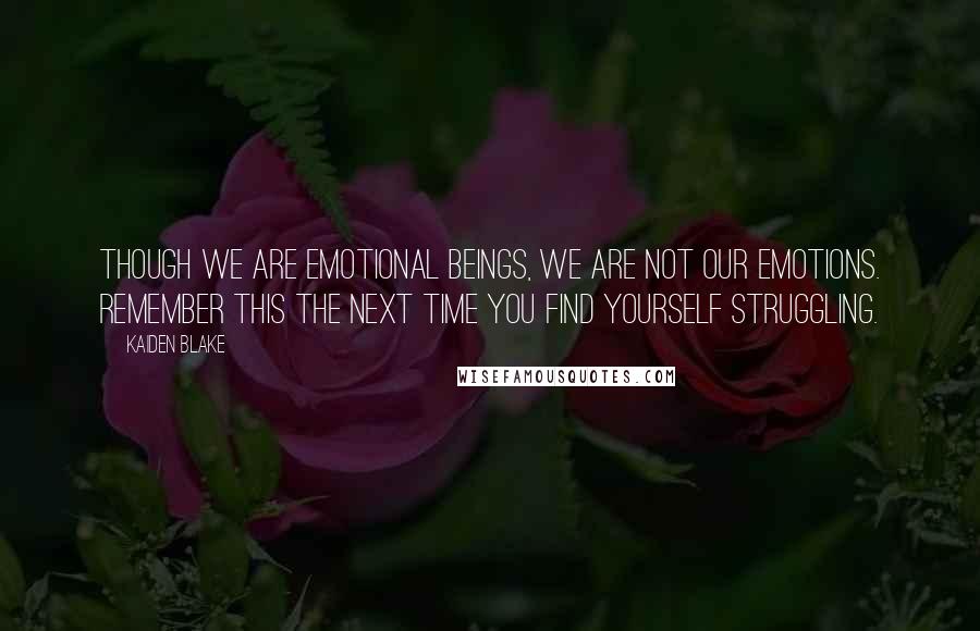 Kaiden Blake Quotes: Though we are emotional beings, we are not our emotions. Remember this the next time you find yourself struggling.