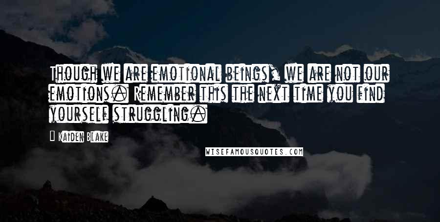 Kaiden Blake Quotes: Though we are emotional beings, we are not our emotions. Remember this the next time you find yourself struggling.