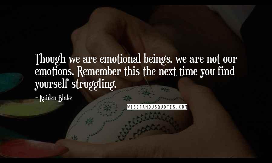 Kaiden Blake Quotes: Though we are emotional beings, we are not our emotions. Remember this the next time you find yourself struggling.