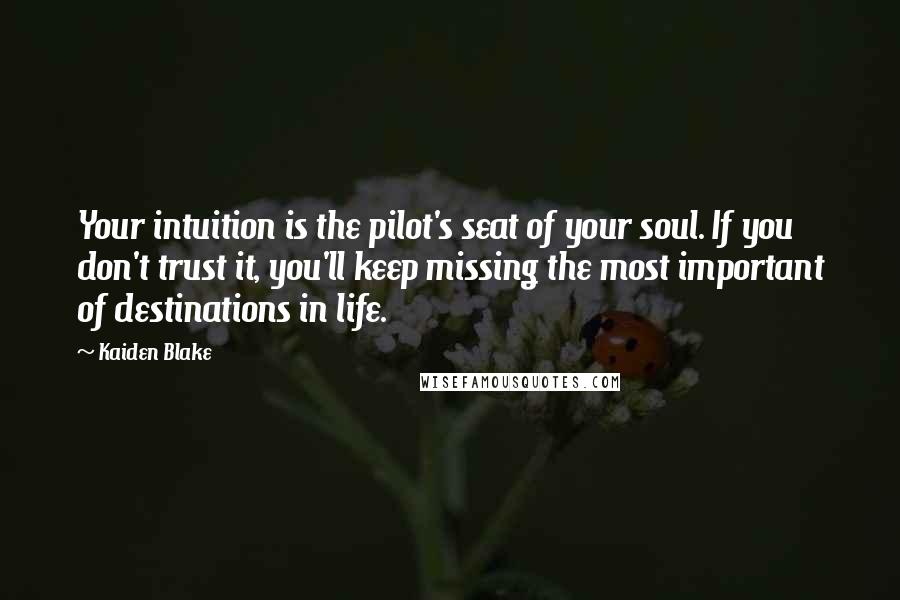 Kaiden Blake Quotes: Your intuition is the pilot's seat of your soul. If you don't trust it, you'll keep missing the most important of destinations in life.