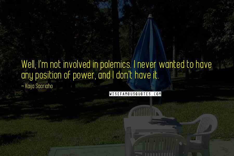 Kaija Saariaho Quotes: Well, I'm not involved in polemics. I never wanted to have any position of power, and I don't have it.