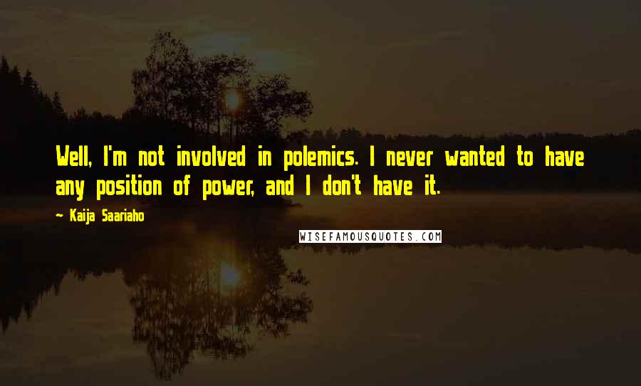 Kaija Saariaho Quotes: Well, I'm not involved in polemics. I never wanted to have any position of power, and I don't have it.