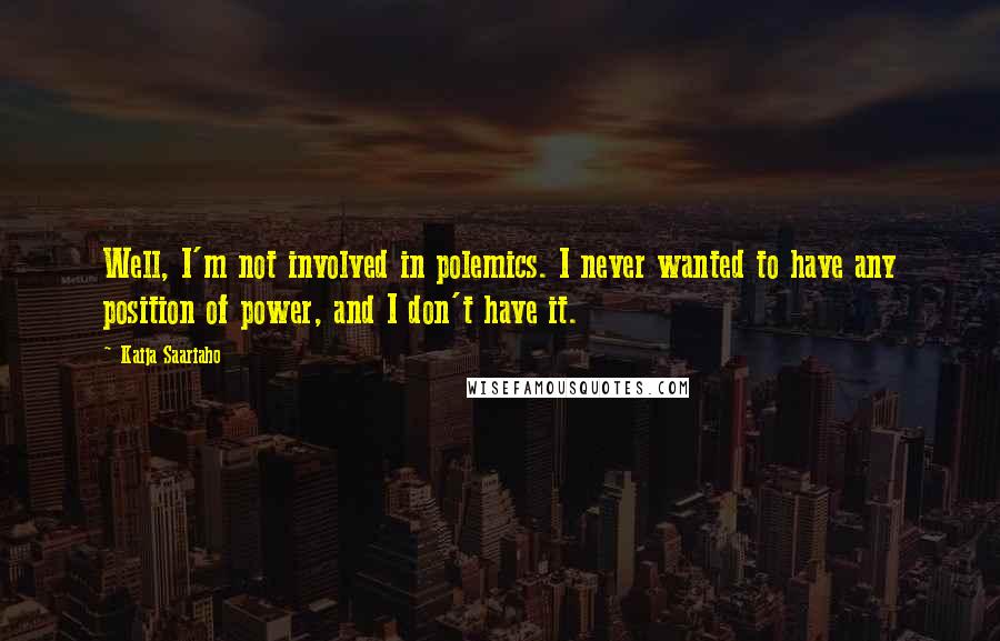 Kaija Saariaho Quotes: Well, I'm not involved in polemics. I never wanted to have any position of power, and I don't have it.