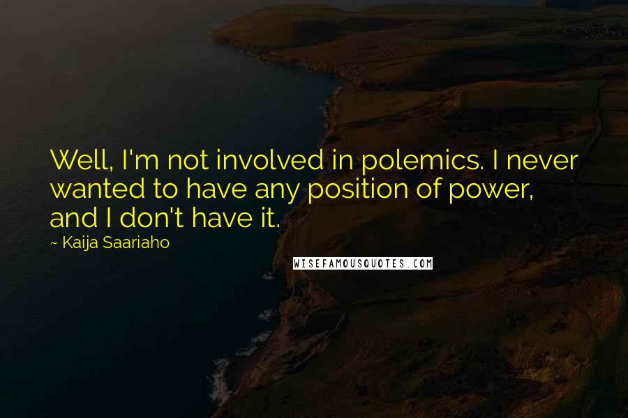 Kaija Saariaho Quotes: Well, I'm not involved in polemics. I never wanted to have any position of power, and I don't have it.
