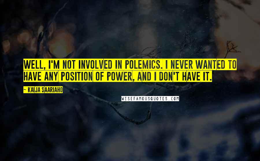 Kaija Saariaho Quotes: Well, I'm not involved in polemics. I never wanted to have any position of power, and I don't have it.