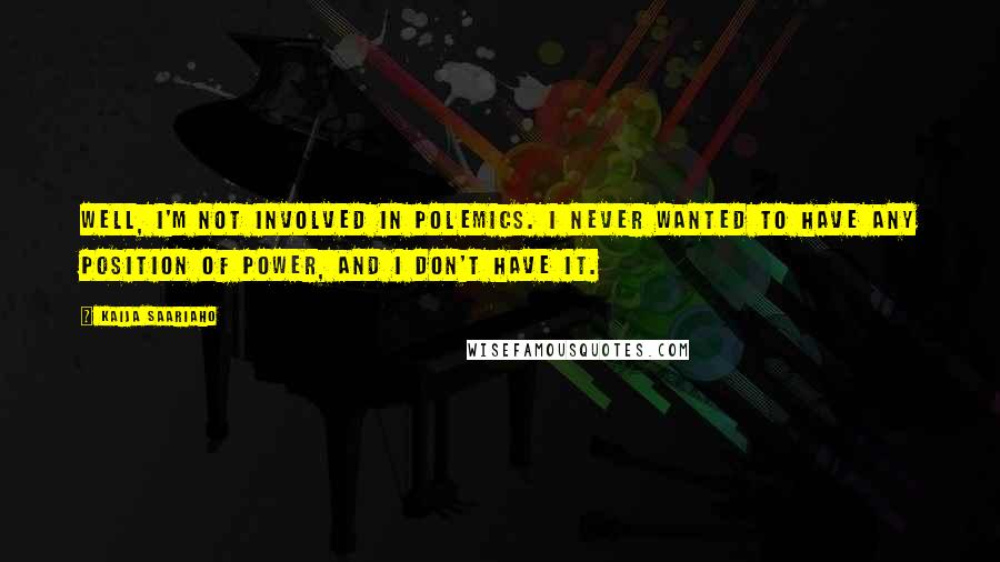 Kaija Saariaho Quotes: Well, I'm not involved in polemics. I never wanted to have any position of power, and I don't have it.