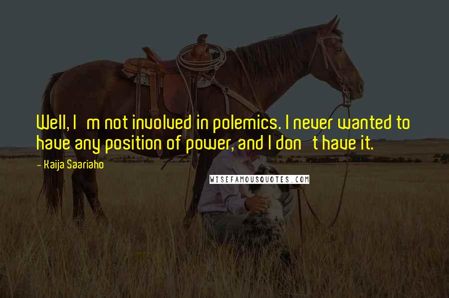 Kaija Saariaho Quotes: Well, I'm not involved in polemics. I never wanted to have any position of power, and I don't have it.
