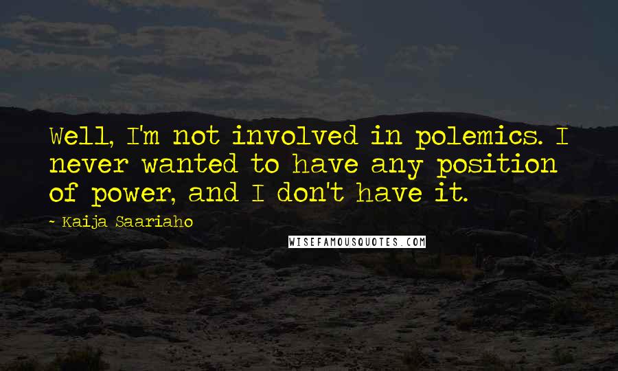 Kaija Saariaho Quotes: Well, I'm not involved in polemics. I never wanted to have any position of power, and I don't have it.