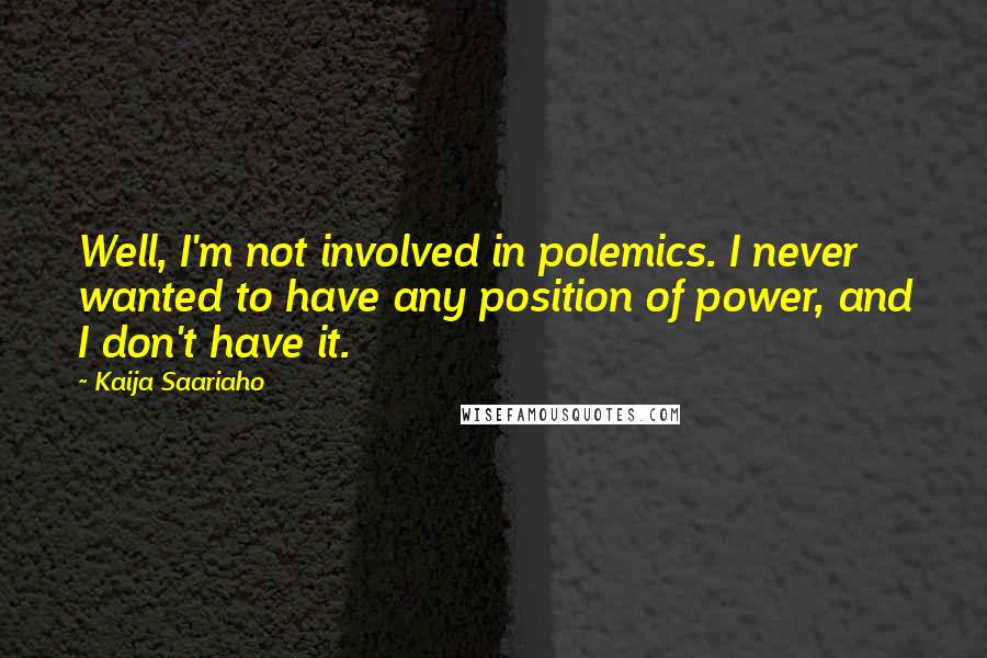 Kaija Saariaho Quotes: Well, I'm not involved in polemics. I never wanted to have any position of power, and I don't have it.