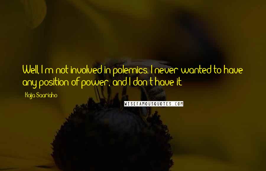 Kaija Saariaho Quotes: Well, I'm not involved in polemics. I never wanted to have any position of power, and I don't have it.