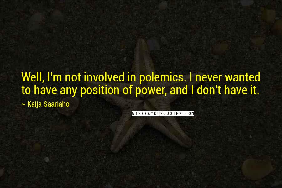 Kaija Saariaho Quotes: Well, I'm not involved in polemics. I never wanted to have any position of power, and I don't have it.
