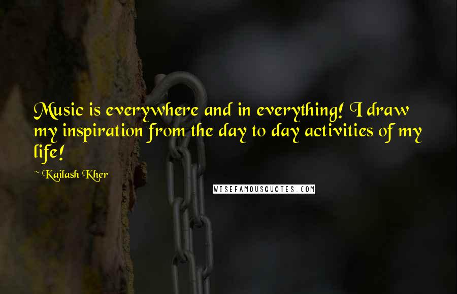 Kailash Kher Quotes: Music is everywhere and in everything! I draw my inspiration from the day to day activities of my life!