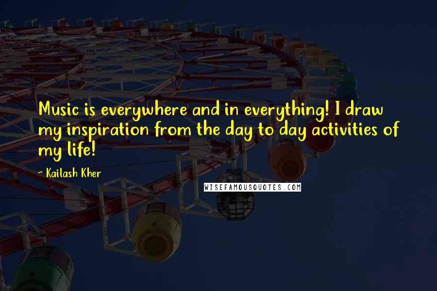 Kailash Kher Quotes: Music is everywhere and in everything! I draw my inspiration from the day to day activities of my life!
