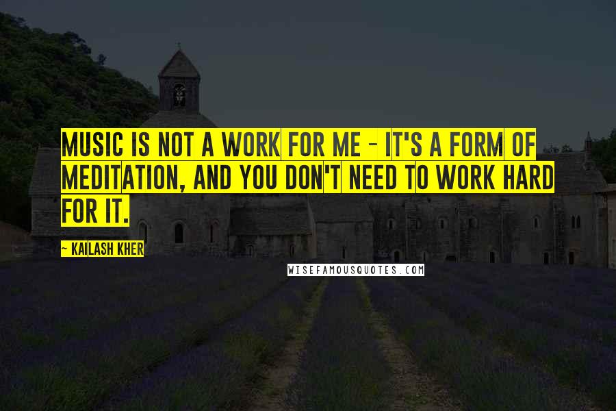 Kailash Kher Quotes: Music is not a work for me - it's a form of meditation, and you don't need to work hard for it.
