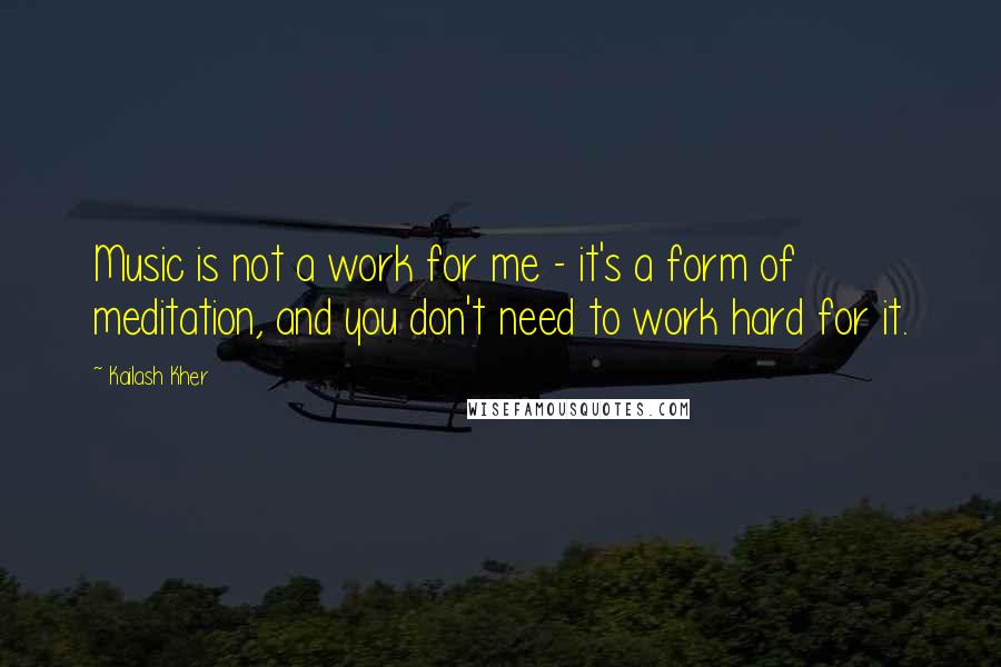 Kailash Kher Quotes: Music is not a work for me - it's a form of meditation, and you don't need to work hard for it.