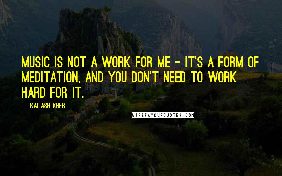 Kailash Kher Quotes: Music is not a work for me - it's a form of meditation, and you don't need to work hard for it.