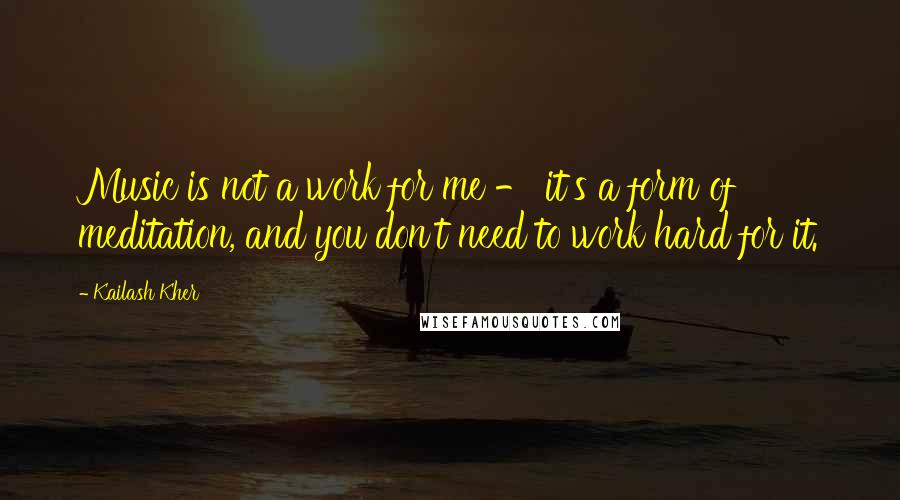 Kailash Kher Quotes: Music is not a work for me - it's a form of meditation, and you don't need to work hard for it.