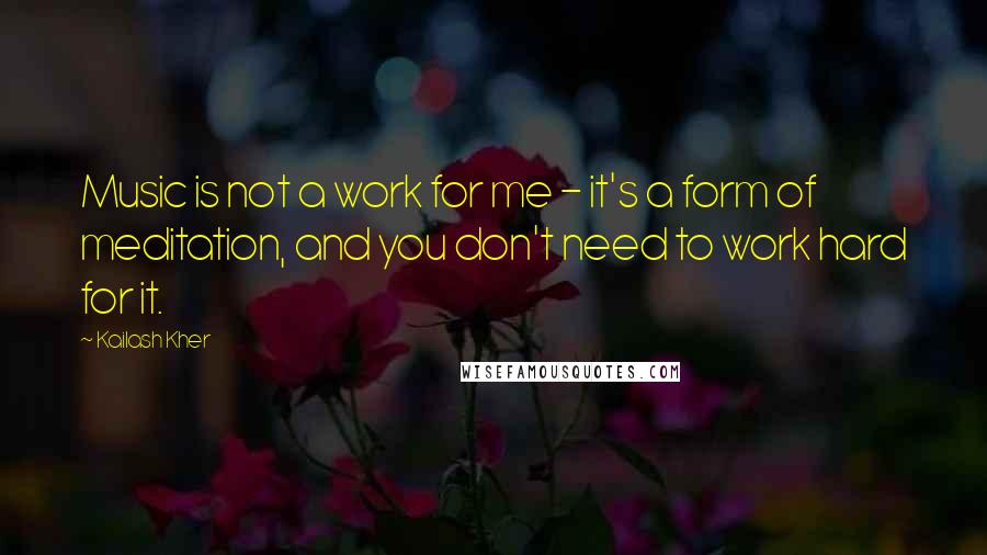 Kailash Kher Quotes: Music is not a work for me - it's a form of meditation, and you don't need to work hard for it.
