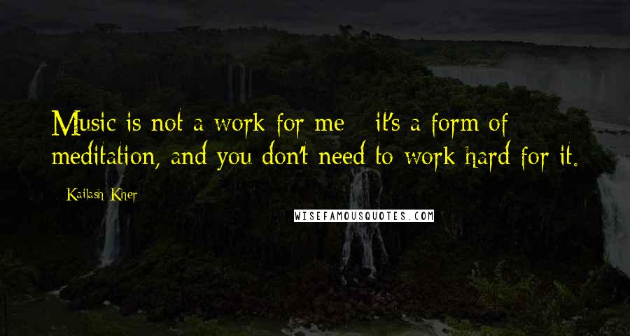 Kailash Kher Quotes: Music is not a work for me - it's a form of meditation, and you don't need to work hard for it.
