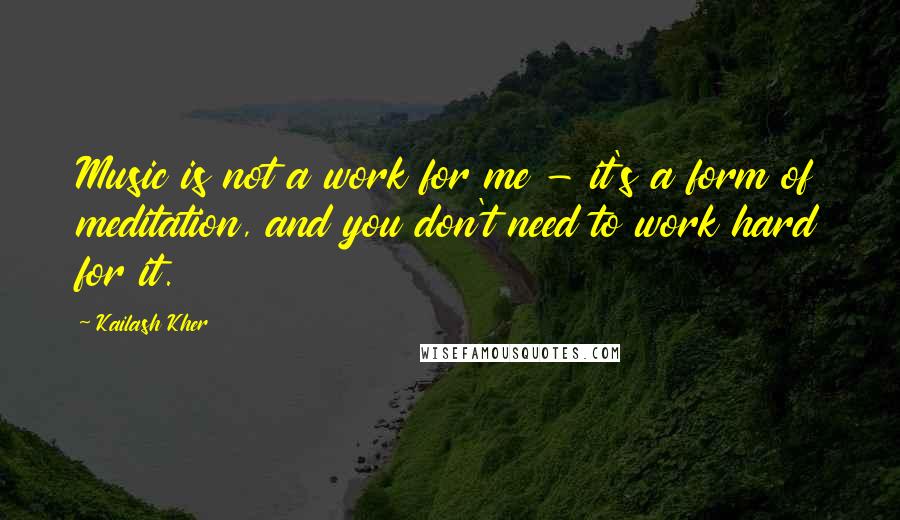 Kailash Kher Quotes: Music is not a work for me - it's a form of meditation, and you don't need to work hard for it.