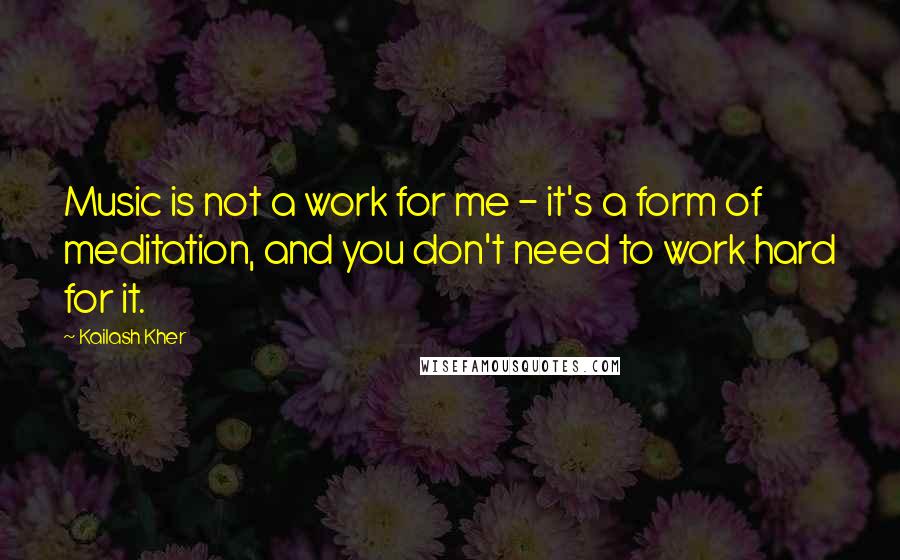 Kailash Kher Quotes: Music is not a work for me - it's a form of meditation, and you don't need to work hard for it.