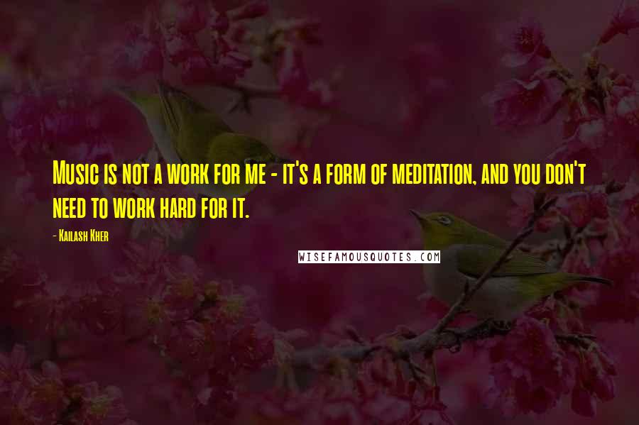 Kailash Kher Quotes: Music is not a work for me - it's a form of meditation, and you don't need to work hard for it.
