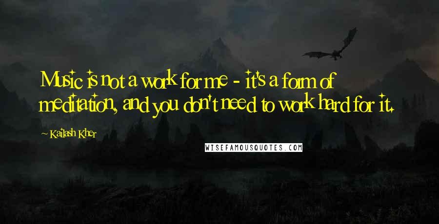 Kailash Kher Quotes: Music is not a work for me - it's a form of meditation, and you don't need to work hard for it.
