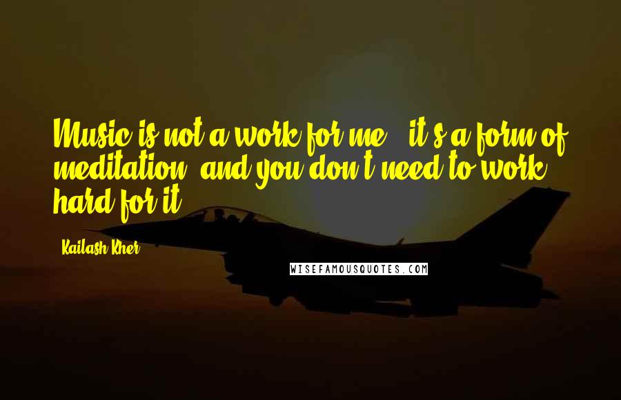 Kailash Kher Quotes: Music is not a work for me - it's a form of meditation, and you don't need to work hard for it.
