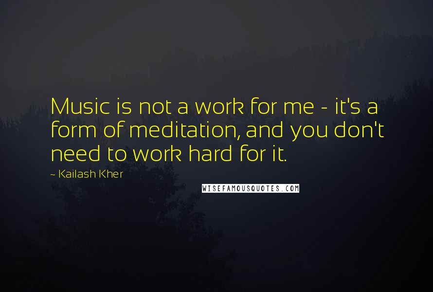 Kailash Kher Quotes: Music is not a work for me - it's a form of meditation, and you don't need to work hard for it.