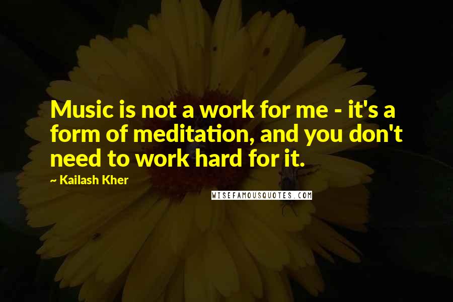 Kailash Kher Quotes: Music is not a work for me - it's a form of meditation, and you don't need to work hard for it.