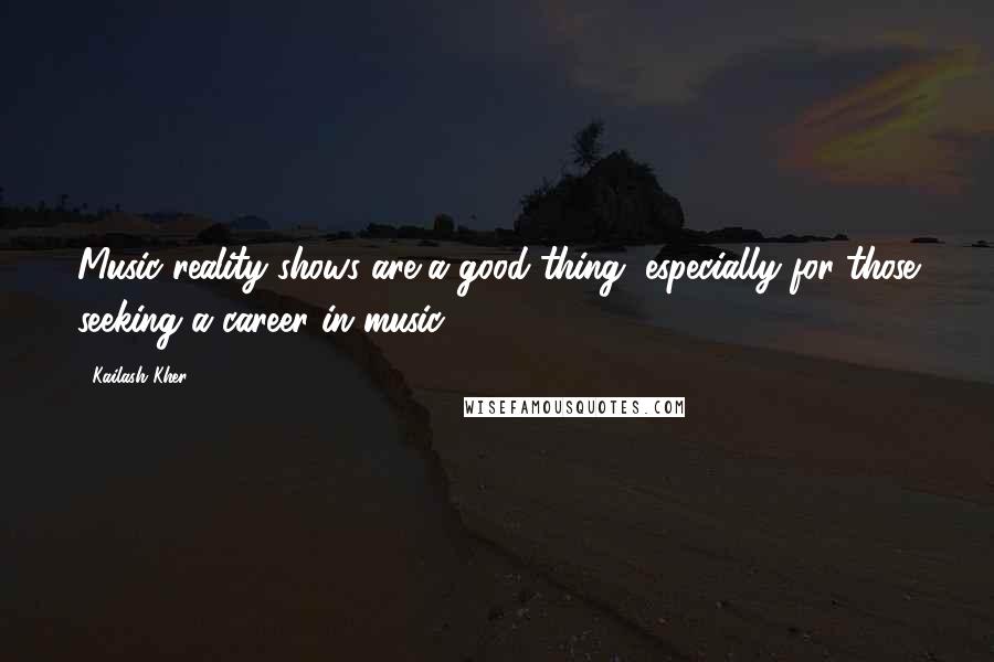 Kailash Kher Quotes: Music reality shows are a good thing, especially for those seeking a career in music.