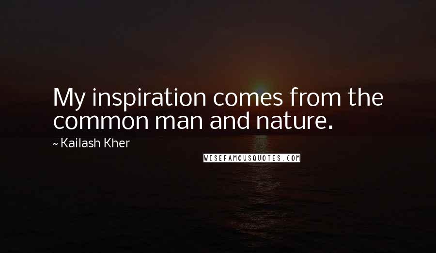 Kailash Kher Quotes: My inspiration comes from the common man and nature.