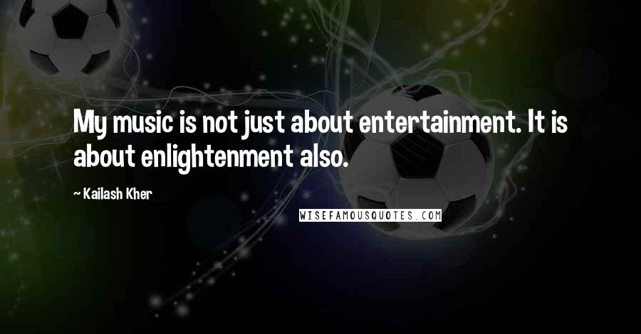 Kailash Kher Quotes: My music is not just about entertainment. It is about enlightenment also.