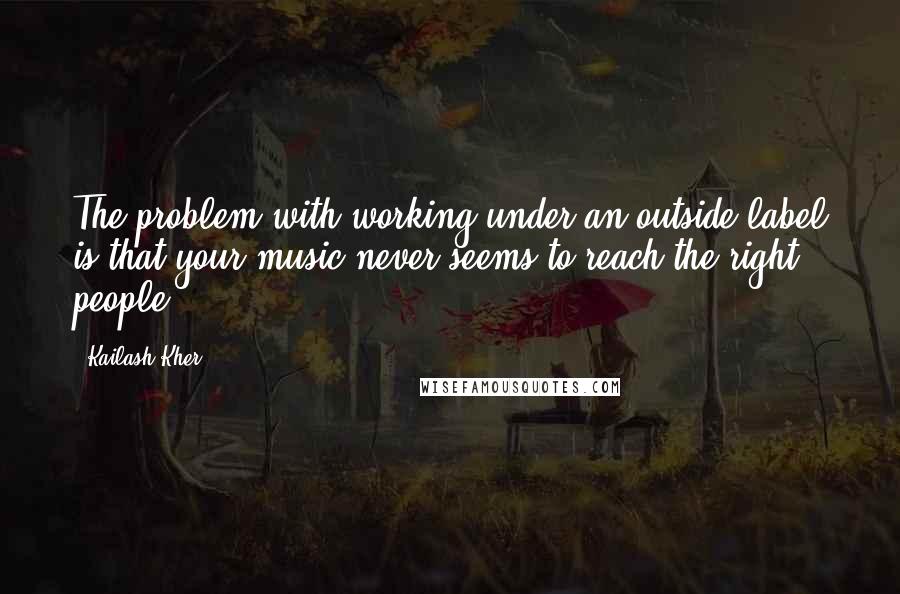 Kailash Kher Quotes: The problem with working under an outside label is that your music never seems to reach the right people.