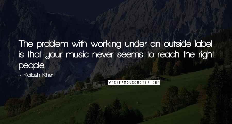 Kailash Kher Quotes: The problem with working under an outside label is that your music never seems to reach the right people.