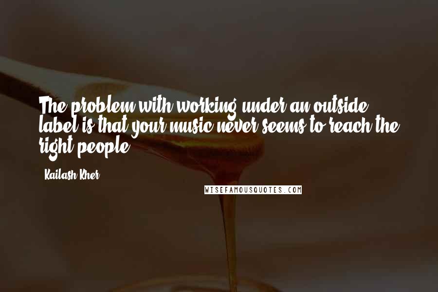 Kailash Kher Quotes: The problem with working under an outside label is that your music never seems to reach the right people.