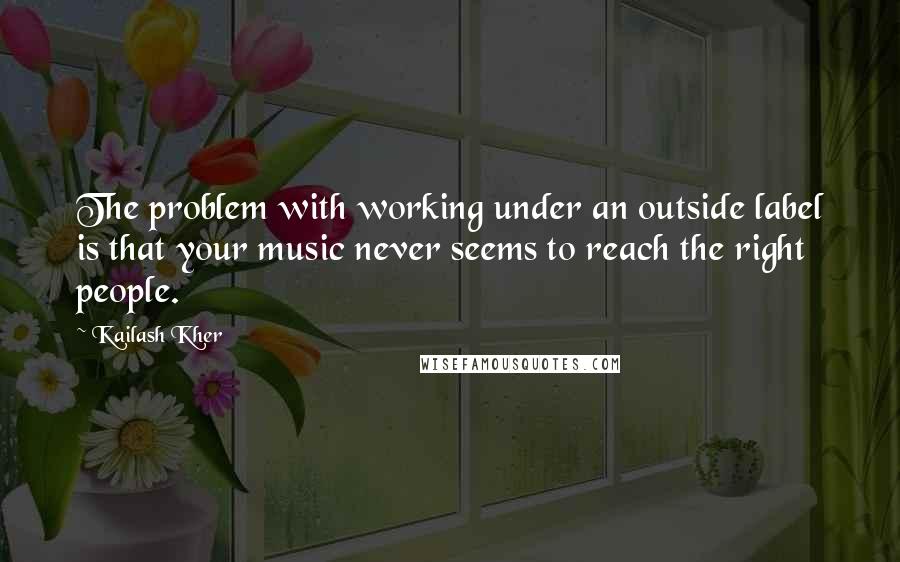 Kailash Kher Quotes: The problem with working under an outside label is that your music never seems to reach the right people.