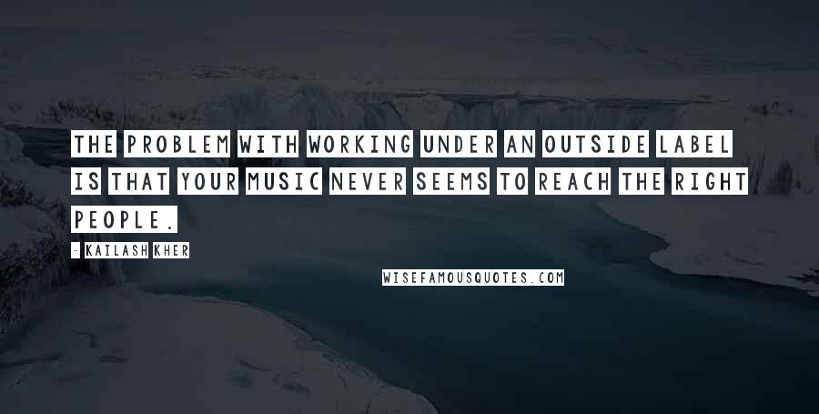 Kailash Kher Quotes: The problem with working under an outside label is that your music never seems to reach the right people.
